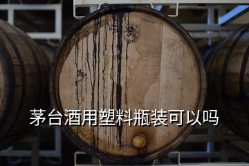 茅台酒用塑料瓶装可以吗