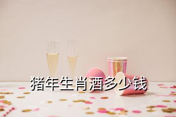 猪年生肖酒多少钱