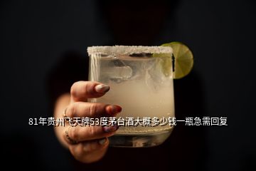 81年贵州飞天牌53度茅台酒大概多少钱一瓶急需回复