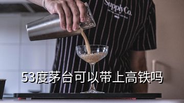 53度茅台可以带上高铁吗