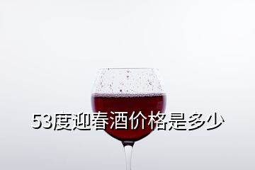 53度迎春酒价格是多少