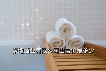 秦池酒业有限公司出售价是多少