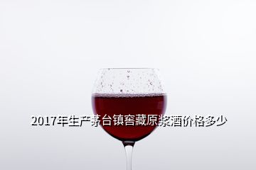 2017年生产茅台镇窖藏原浆酒价格多少