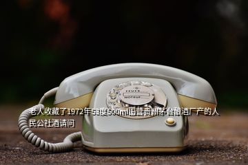 老人收藏了1972年53度500ml国营贵州茅台酿酒厂产的人民公社酒请问