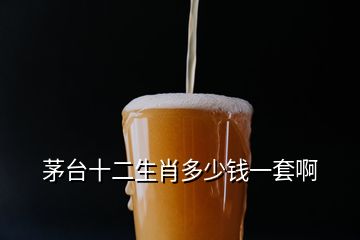 茅台十二生肖多少钱一套啊