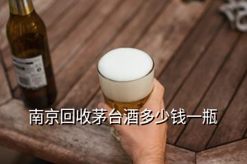 南京回收茅台酒多少钱一瓶