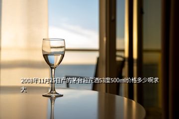 2008年11月25日产的茅台迎宾酒53度500ml价格多少啊求大