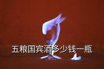 五粮国宾酒多少钱一瓶