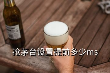 抢茅台设置提前多少ms