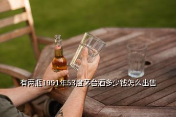 有两瓶1991年53度茅台酒多少钱怎么出售