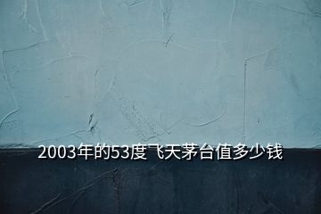 2003年的53度飞天茅台值多少钱