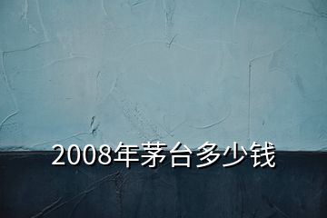 2008年茅台多少钱