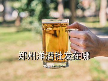 郑州洋酒批发在哪