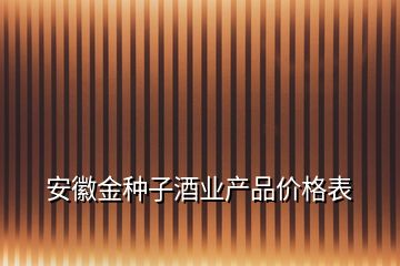 安徽金种子酒业产品价格表