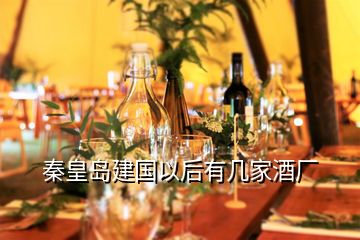 秦皇岛建国以后有几家酒厂