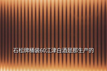 石松牌桶装60江津白酒是那生产的