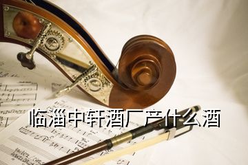 临淄中轩酒厂产什么酒