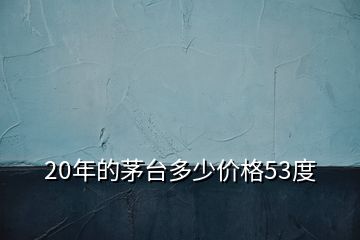 20年的茅台多少价格53度