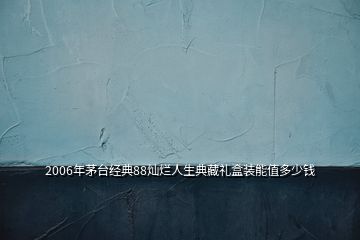 2006年茅台经典88灿烂人生典藏礼盒装能值多少钱