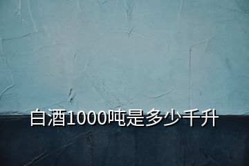 白酒1000吨是多少千升