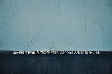 请问99年的董酒浓香型的59度500ml大概价值多少钱