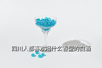 四川人都喜欢喝什么香型的白酒