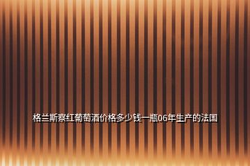 格兰斯察红葡萄酒价格多少钱一瓶06年生产的法国