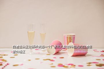 白酒怎么区分好坏例如一个厂家出几款原料相同的白酒但是价格区