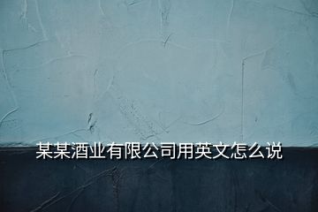 某某酒业有限公司用英文怎么说