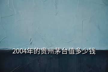 2004年的贵州茅台值多少钱