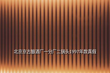 北京京古酿酒厂一分厂二锅头1997年款真假