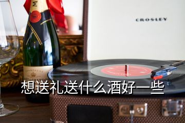 想送礼送什么酒好一些