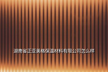 湖南省正亚美格保温材料有限公司怎么样