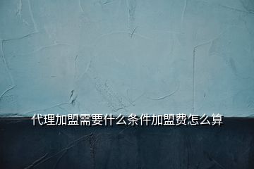 代理加盟需要什么条件加盟费怎么算