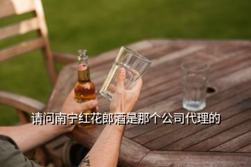 请问南宁红花郎酒是那个公司代理的