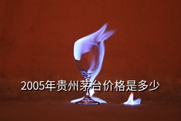 2005年贵州茅台价格是多少