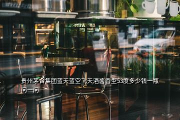 贵州茅台集团蓝天蓝空飞天酒酱香型53度多少钱一瓶 问一问