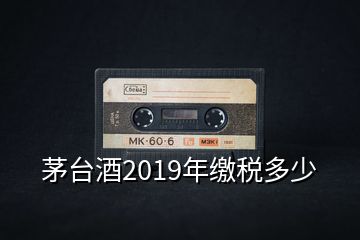 茅台酒2019年缴税多少