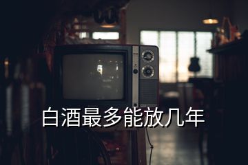 白酒最多能放几年