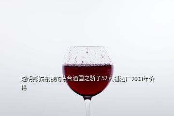 透明熊猫瓶装的茅台酒国之骄子52大福酒厂2003年价格