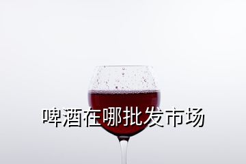 啤酒在哪批发市场