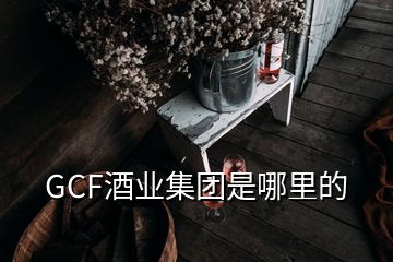 GCF酒业集团是哪里的