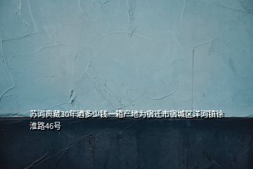 苏河典藏30年酒多少钱一箱产地为宿迁市宿城区洋河镇徐淮路46号