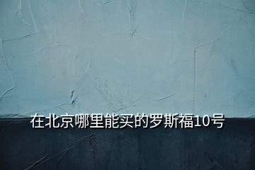 在北京哪里能买的罗斯福10号