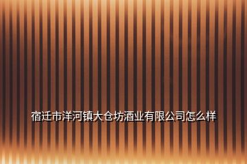 宿迁市洋河镇大仓坊酒业有限公司怎么样