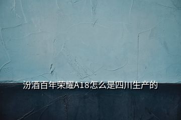 汾酒百年荣耀A18怎么是四川生产的