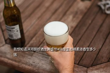 我想知道洋河御珍酒龙腾盛世408度生态绵柔浓香型多少钱