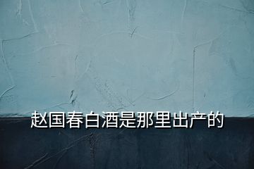 赵国春白酒是那里出产的