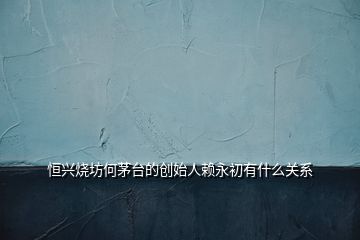 恒兴烧坊何茅台的创始人赖永初有什么关系