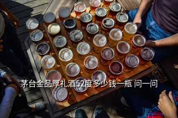 茅台金品厚礼酒52度多少钱一瓶 问一问